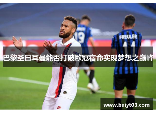 巴黎圣日耳曼能否打破欧冠宿命实现梦想之巅峰
