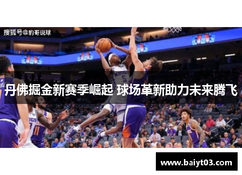 丹佛掘金新赛季崛起 球场革新助力未来腾飞