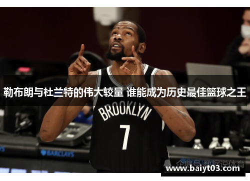 勒布朗与杜兰特的伟大较量 谁能成为历史最佳篮球之王