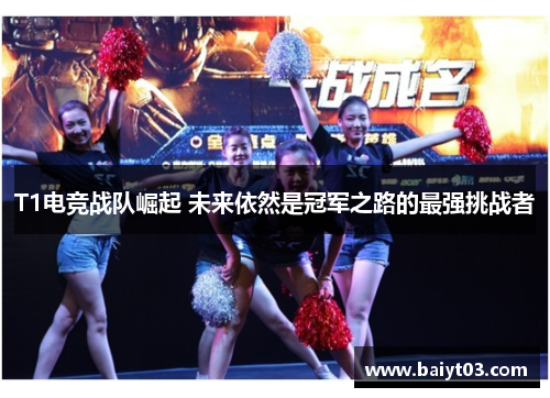 T1电竞战队崛起 未来依然是冠军之路的最强挑战者