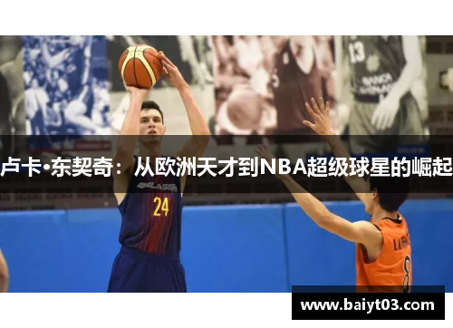 卢卡·东契奇：从欧洲天才到NBA超级球星的崛起