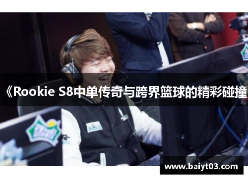 《Rookie S8中单传奇与跨界篮球的精彩碰撞》